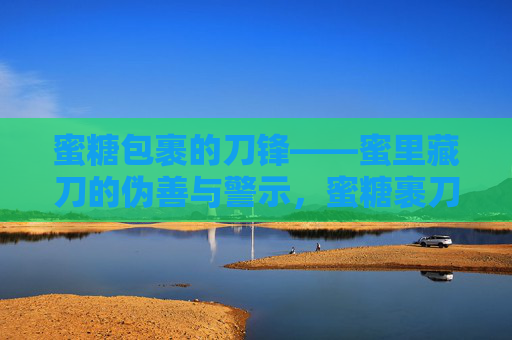 蜜糖包裹的刀锋——蜜里藏刀的伪善与警示，蜜糖裹刀锋，伪善的警示
