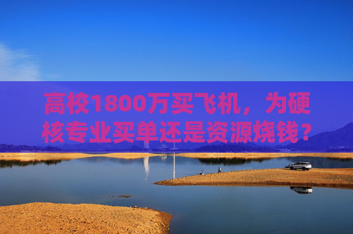 高校1800万买飞机，为硬核专业买单还是资源烧钱？高校1800万购飞机，硬核专业刚需还是资源烧钱？