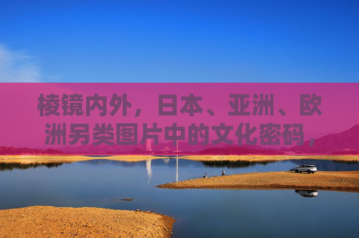 棱镜内外，日本、亚洲、欧洲另类图片中的文化密码，跨文化棱镜，另类图片中的日亚欧文化密码
