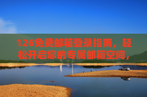 126免费邮箱登录指南，轻松开启您的专属邮箱空间，126免费邮箱登录指南，轻松开启专属邮箱空间