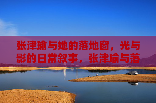 张津瑜与她的落地窗，光与影的日常叙事，张津瑜与落地窗，光与影的日常叙事