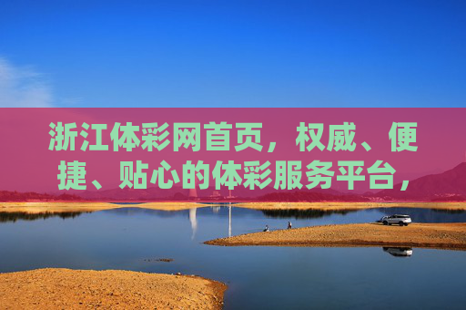 浙江体彩网首页，权威、便捷、贴心的体彩服务平台，权威便捷贴心，浙江体彩网服务平台