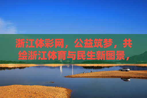 浙江体彩网，公益筑梦，共绘浙江体育与民生新图景，浙江体彩网公益筑梦 共绘体育民生新图景