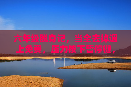 六年级脱身记，当全去掉遇上免费，压力按下暂停键，六年级脱身记，免费按下压力暂停键