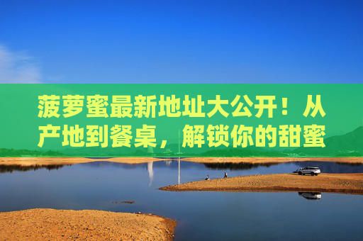 菠萝蜜最新地址大公开！从产地到餐桌，解锁你的甜蜜新坐标，菠萝蜜最新地址大公开，从产地到餐桌，解锁甜蜜新坐标