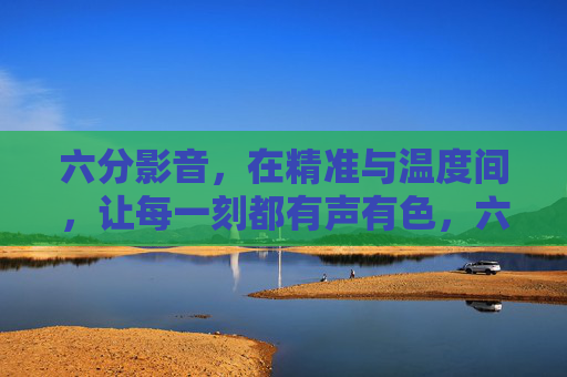 六分影音，在精准与温度间，让每一刻都有声有色，六分影音，精准与温度，让每一刻有声有色