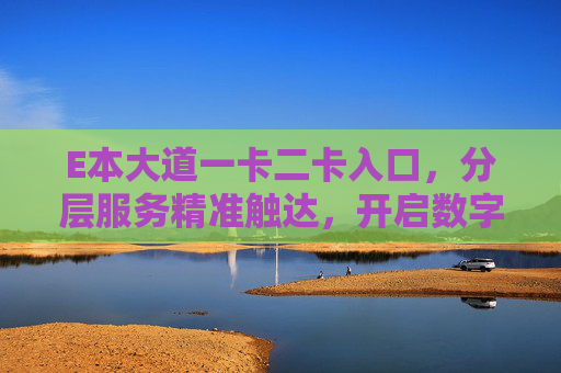 E本大道一卡二卡入口，分层服务精准触达，开启数字生活新范式，E本大道一卡二卡入口，分层精准触达，开启数字生活新范式