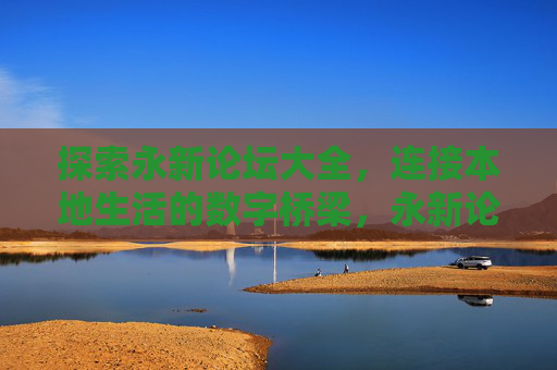 探索永新论坛大全，连接本地生活的数字桥梁，永新论坛大全，本地生活的数字连接桥