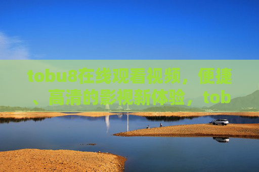 tobu8在线观看视频，便捷、高清的影视新体验，tobu8，便捷高清的在线观影新体验