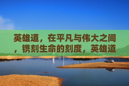 英雄道，在平凡与伟大之间，镌刻生命的刻度，英雄道，平凡与伟大的生命刻度