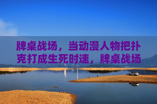 牌桌战场，当动漫人物把扑克打成生死时速，牌桌战场，动漫人物的生死扑克战