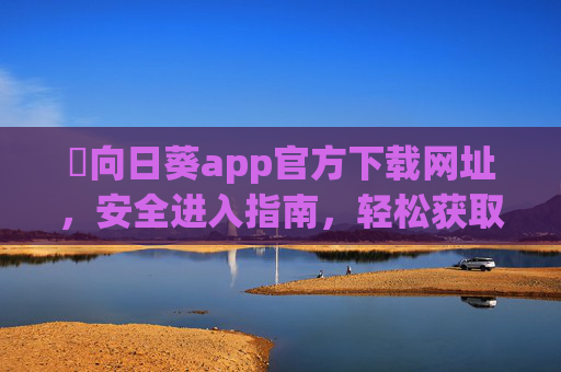 卍向日葵app官方下载网址，安全进入指南，轻松获取正版应用