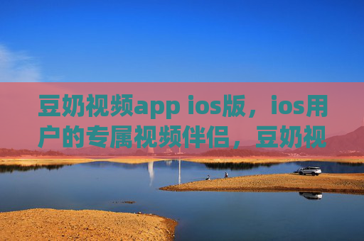 豆奶视频app ios版，ios用户的专属视频伴侣，豆奶视频ios版，ios专属视频伴侣