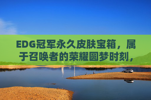 EDG冠军永久皮肤宝箱，属于召唤者的荣耀圆梦时刻，EDG冠军永久皮肤宝箱，召唤者荣耀圆梦时刻