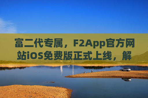 富二代专属，F2App官方网站iOS免费版正式上线，解锁精英社交新体验，富二代专属F2App iOS免费版上线，解锁精英社交新体验