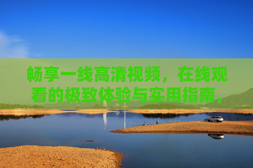畅享一线高清视频，在线观看的极致体验与实用指南，畅享一线高清视频，在线观看极致体验与实用指南