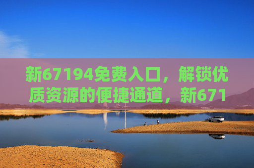 新67194免费入口，解锁优质资源的便捷通道，新67194免费入口，解锁优质资源的便捷通道