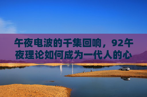 午夜电波的千集回响，92午夜理论如何成为一代人的心灵灯塔，午夜电波回响，92午夜理论成一代人心灵灯塔