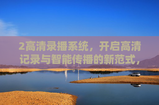 2高清录播系统，开启高清记录与智能传播的新范式，高清录播系统，开启高清记录与智能传播新范式
