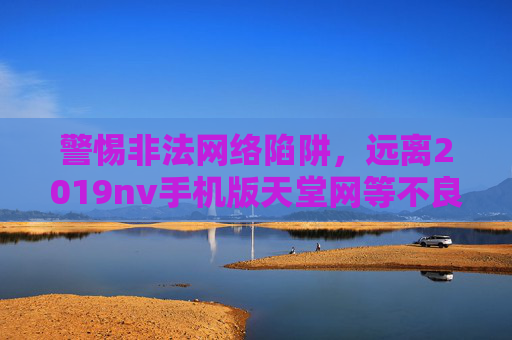 警惕非法网络陷阱，远离2019nv手机版天堂网等不良平台，警惕非法网络陷阱，远离2019nv手机版天堂网等不良平台
