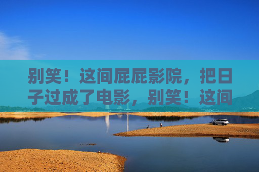 别笑！这间屁屁影院，把日子过成了电影，别笑！这间屁屁影院，把日子过成了电影
