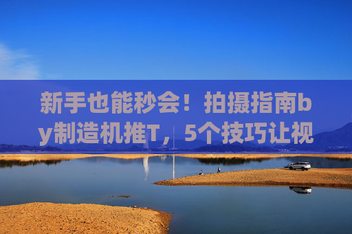 新手也能秒会！拍摄指南by制造机推T，5个技巧让视频被机器疯狂推荐，新手秒会！5个机器推荐拍摄技巧，视频流量狂飙