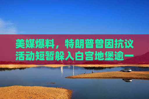 美媒爆料，特朗普曾因抗议活动短暂躲入白宫地堡逾一小时，美媒爆料，特朗普因抗议活动躲入白宫地堡逾一小时