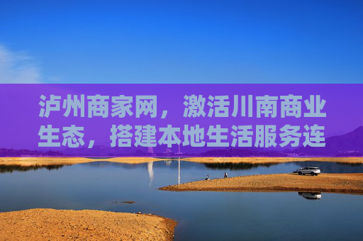 泸州商家网，激活川南商业生态，搭建本地生活服务连心桥，泸州商家网激活川南商业生态，搭建本地生活服务连心桥