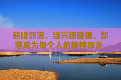 超碰部落，当兴趣碰撞，部落成为每个人的精神原乡，超碰部落，兴趣碰撞的精神原乡