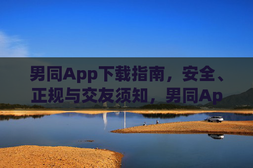 男同App下载指南，安全、正规与交友须知，男同App下载全指南，安全正规与交友须知