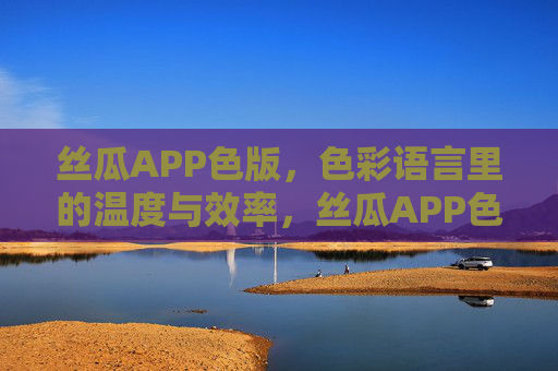 丝瓜APP色版，色彩语言里的温度与效率，丝瓜APP色版，色彩语言里的温度与效率