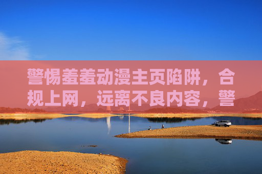 警惕羞羞动漫主页陷阱，合规上网，远离不良内容，警惕羞羞动漫主页陷阱，合规上网远离不良内容