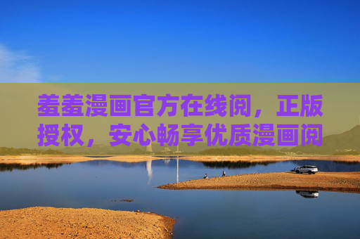 羞羞漫画官方在线阅，正版授权，安心畅享优质漫画阅读新体验，羞羞漫画官方正版，安心畅享优质阅读新体验
