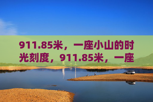 911.85米，一座小山的时光刻度，911.85米，一座小山的时光刻度