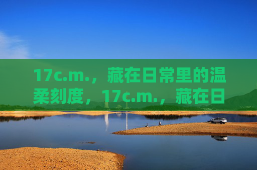 17c.m.，藏在日常里的温柔刻度，17c.m.，藏在日常的温柔刻度