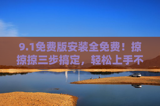 9.1免费版安装全免费！掠掠掠三步搞定，轻松上手不踩坑，1免费版安装全免费，三步搞定轻松上手不踩坑