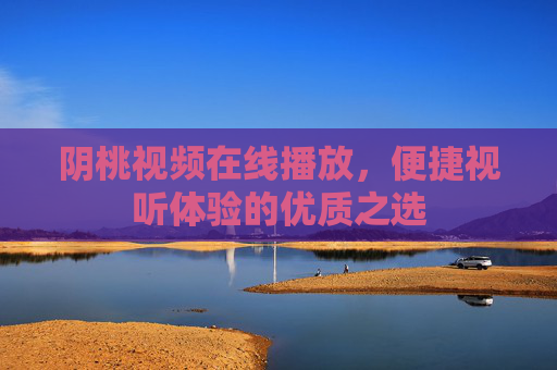 阴桃视频在线播放，便捷视听体验的优质之选