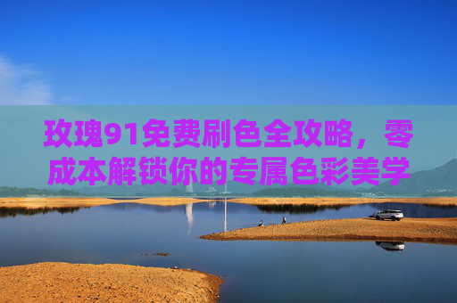 玫瑰91免费刷色全攻略，零成本解锁你的专属色彩美学，玫瑰91零成本刷色攻略，解锁专属色彩美学