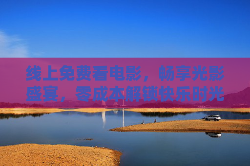 线上免费看电影，畅享光影盛宴，零成本解锁快乐时光，线上免费观影，零成本畅享光影盛宴