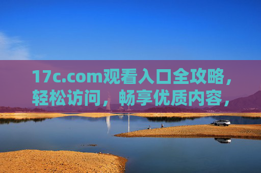 17c.com观看入口全攻略,轻松访问,畅享优质内容,17c.com观看入口全攻略,轻松畅享优质内容 17c.com观看入口全攻略,轻松访问,畅享优质内容,17c.com观看入口全攻略,轻松畅享优质内容