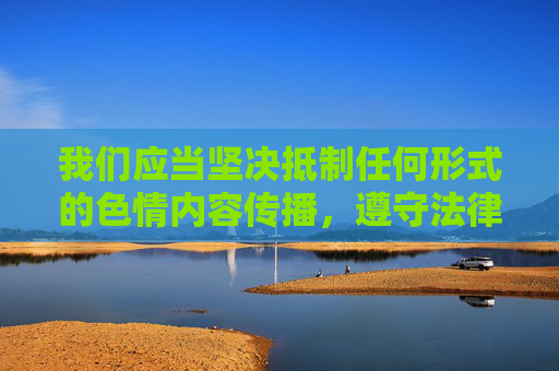 我们应当坚决抵制任何形式的色情内容传播，遵守法律法规，维护健康文明的网络环境。以下是一篇引导正确价值观的文章，抵制色情传播，守护网络文明，引领正确价值观