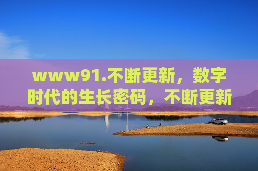 www91.不断更新，数字时代的生长密码，不断更新，数字时代的生长密码