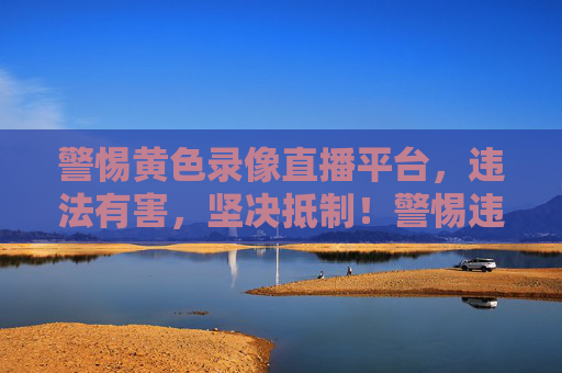 警惕黄色录像直播平台，违法有害，坚决抵制！警惕违法有害黄色直播平台，坚决抵制！