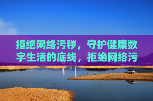 拒绝网络污秽，守护健康数字生活的底线，拒绝网络污秽，守护健康数字生活底线