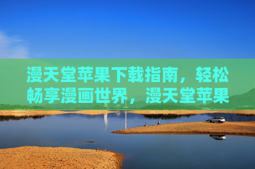 漫天堂苹果下载指南，轻松畅享漫画世界，漫天堂苹果下载指南，轻松畅享漫画世界
