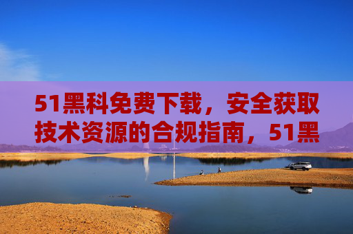51黑科免费下载,安全获取技术资源的合规指南,51黑科技术资源免费下载合规指南 51黑科免费下载,安全获取技术资源的合规指南,51黑科技术资源免费下载合规指南
