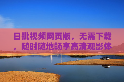 日批视频网页版，无需下载，随时随地畅享高清观影体验，日批视频网页版，免下载，随时随地高清畅享