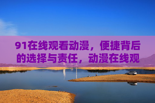91在线观看动漫,便捷背后的选择与责任,动漫在线观看,便捷背后的选择与责任 91在线观看动漫,便捷背后的选择与责任,动漫在线观看,便捷背后的选择与责任