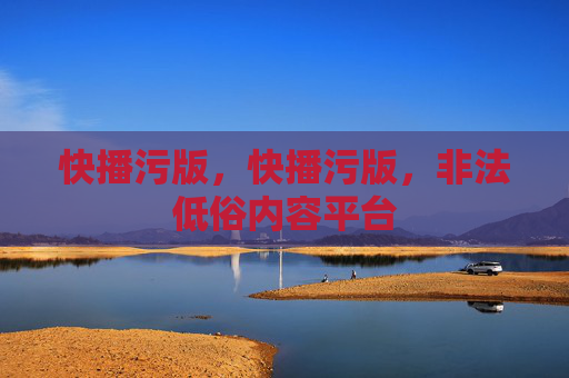 快播污版，快播污版，非法低俗内容平台