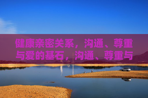 健康亲密关系，沟通、尊重与爱的基石，沟通、尊重与爱，健康亲密关系的基石